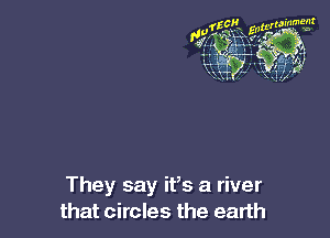 They say ifs a river
that circles the earth