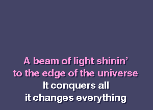 A beam of light shiniW
to the edge of the universe
It conquers all
it changes everything