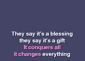 They say ifs a blessing
they say ifs a gift
It conquers all
it changes everything