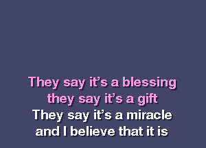 They say ifs a blessing
they say it,s a gift
They say it,s a miracle
and I believe that it is