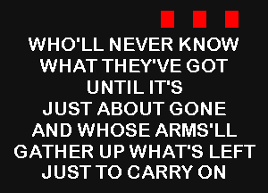 WHO'LL NEVER KNOW
WHAT THEY'VE GOT
UNTIL IT'S
JUST ABOUT GONE
AND WHOSE ARMS'LL

GATH ER UP WHAT'S LEFT
JUST TO CARRY 0N