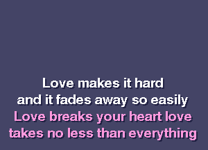 Love makes it hard
and it fades away so easily
Love breaks your heart love
takes no less than everything
