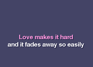 Love makes it hard
and it fades away so easily
