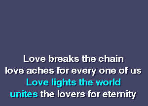 Love breaks the chain
love aches for every one of us
Love lights the world
unites the lovers for eternity
