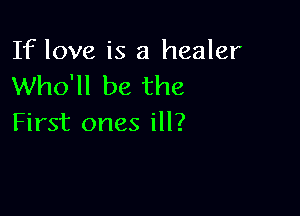 If love is a healer
Who'll be the

First ones ill?