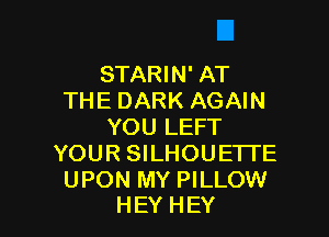 STARIN' AT
THE DARK AGAIN

YOU LEFT
YOUR SILHOUETI'E

UPON MY PILLOW
HEY HEY