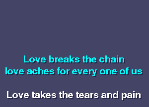 Love breaks the chain
love aches for every one of us

Love takes the tears and pain