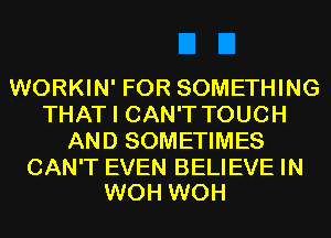 WORKIN' FOR SOMETHING
THAT I CAN'T TOUCH
AND SOMETIMES

CAN'T EVEN BELIEVE IN
WOH WOH