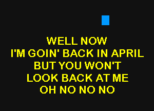 WELL NOW
I'M GOIN' BACK IN APRIL

BUT YOU WON'T

LOOK BACK AT ME
OH NO NO NO