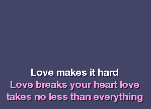 Love makes it hard
Love breaks your heart love
takes no less than everything