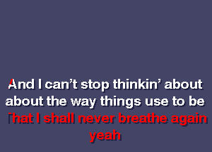 And I can,t stop thinkin, about
about the way things use to be