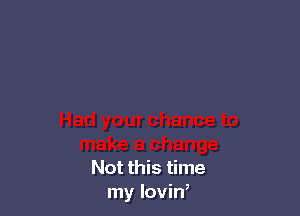 Not this time
my lovin,