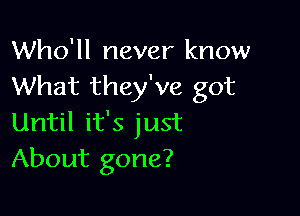 Who'll never know
What they've got

Until it's just
About gone?