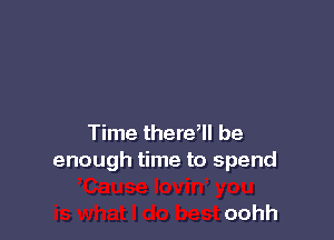 Time there'll be
enough time to spend

oohh
