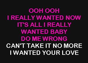 CAN'T TAKE IT NO MORE
I WANTED YOUR LOVE