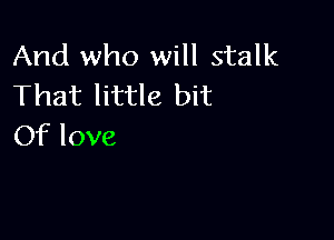 And who will stalk
That little bit

Of love