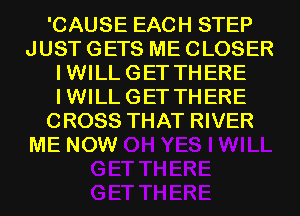 'CAUSE EACH STEP
JUST GETS ME CLOSER
IWILLGETTHERE
IWILLGETTHERE
CROSS THAT RIVER

ME NOW