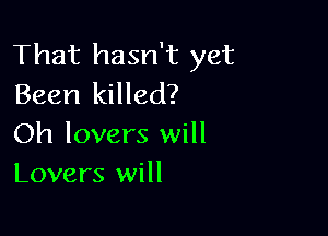 That hasn't yet
Been killed?

Oh lovers will
Lovers will
