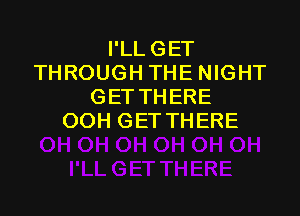 I'LLGET
THROUGH THE NIGHT
GETTHERE

OOH GET THERE