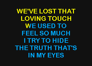 WE'VE LOST THAT
LOVING TOUCH
WE USED TO
FEEL SO MUCH
ITRY TO HIDE
THETRUTH THAT'S

IN MY EYES l