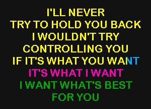 I'LL NEVER
TRY TO HOLD YOU BACK
I WOULDN'T TRY
CONTROLLING YOU
IF IT'S WHAT YOU WANT