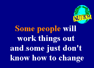 Some people will
work things out
and..some just don't
know how to change