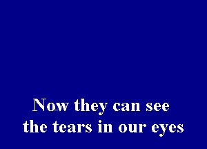 Now they can see
the tears in our eyes