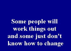 Some people will
work things out
and..some just don't
know how to change