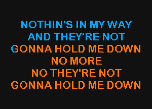 NOTHIN'S IN MY WAY
AND THEY'RE NOT
GONNA HOLD ME DOWN
NO MORE
N0 THEY'RE NOT
GONNA HOLD ME DOWN