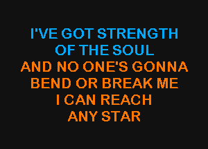 I'VE GOT STRENGTH
OF THESOUL
AND NO ONE'S GONNA
BEND OR BREAK ME
ICAN REACH
ANY STAR
