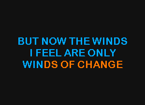 BUT NOW THE WINDS

I FEEL ARE ONLY
WINDS OF CHANGE