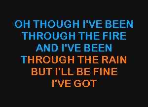 OH THOUGH I'VE BEEN
THROUGH THE FIRE
AND I'VE BEEN
THROUGH THE RAIN
BUT I'LL BE FINE
I'VE GOT