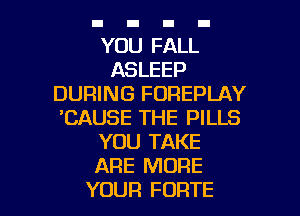 YOU FALL
ASLEEP
DURING FUREPLAY

'CAUSE THE PILLS
YOU TAKE
ARE MORE

YOUR FORTE