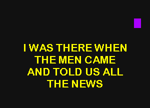 I WAS THERE WHEN

THE MEN CAME
AND TOLD US ALL
THE NEWS