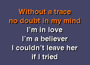 Without a trace
no doubt in my mind
Fm in love

I'm a
I could
if