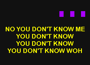 NO YOU DON'T KNOW ME

YOU DON'T KNOW
YOU DON'T KNOW
YOU DON'T KNOW WOH