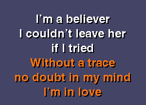 Fm a believer
I couldn't leave her
if I tried

Without a trace
no doubt in my mind
Fm in love