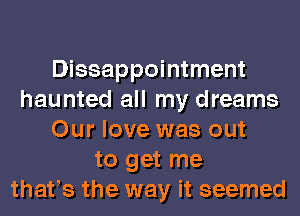Dissappointment
haunted all my dreams
Our love was out
to get me
thafs the way it seemed