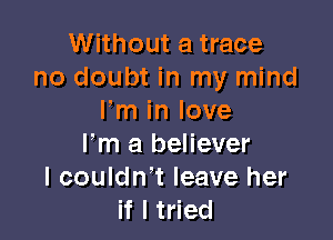 Without a trace
no doubt in my mind
Fm in love

I'm a believer
I couldn't leave her
if I tried