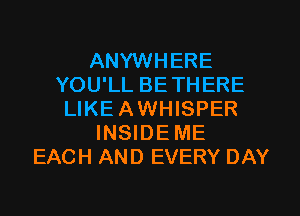 ANYWHERE
YOU'LL BETHERE
LIKEAWHISPER
INSIDEME
EACH AND EVERY DAY