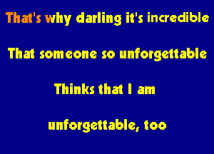 That's why darling it's incredible

That someone so unforgettable

Thinks that I am

unforgettable, too