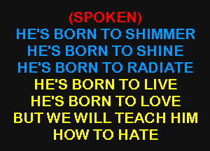 HE'S BORN TO LIVE
HE'S BORN TO LOVE
BUTWEWILL TEACH HIM
HOW TO HATE