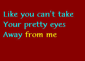 Like you can't take
Your pretty eyes

Away from me