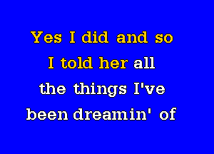 Yes I did and so
I told her all

the things I've

been dreamin' of