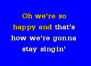 Oh we're so
happy and that's

how we're gonna

stay singin'