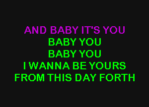 BABY YOU

BABY YOU
IWANNA BE YOURS
FROM THIS DAY FORTH