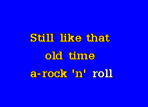 Still like that
old time

a-rock 'n' roll