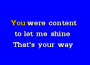 You were content
to let me shine

That's your way