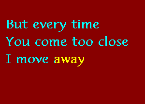 But every time
You come too close

I move away