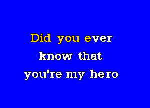 Did you ever
know that

you're my he ro